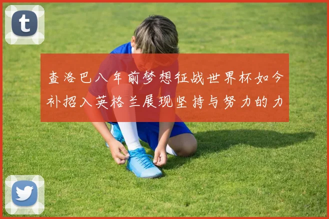 查洛巴八年前梦想征战世界杯如今补招入英格兰展现坚持与努力的力量
