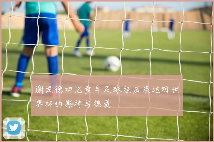 谢泼德回忆童年足球经历表达对世界杯的期待与热爱