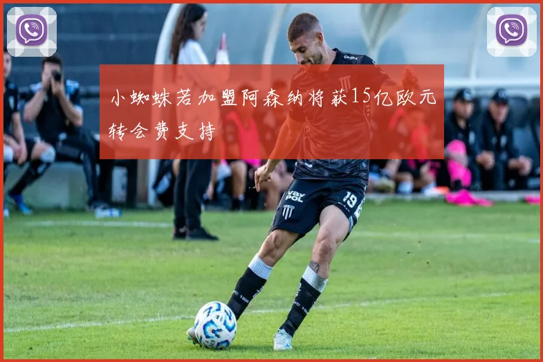 小蜘蛛若加盟阿森纳将获15亿欧元转会费支持