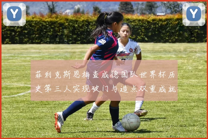 菲利克斯恩梅查成德国队世界杯历史第三人实现破门与造点双重成就