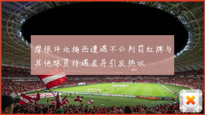 摩根评论梅西遭遇不公判罚红牌与其他球员待遇差异引发热议
