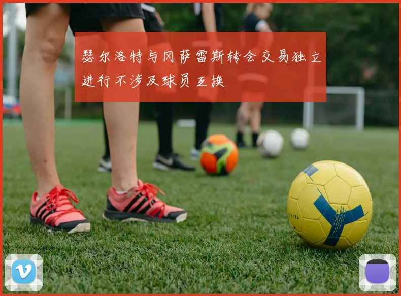 瑟尔洛特与冈萨雷斯转会交易独立进行不涉及球员互换