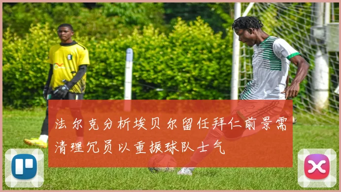 法尔克分析埃贝尔留任拜仁前景需清理冗员以重振球队士气