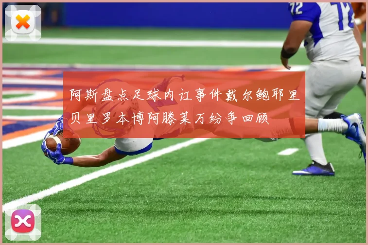 阿斯盘点足球内讧事件戴尔鲍耶里贝里罗本博阿滕莱万纷争回顾