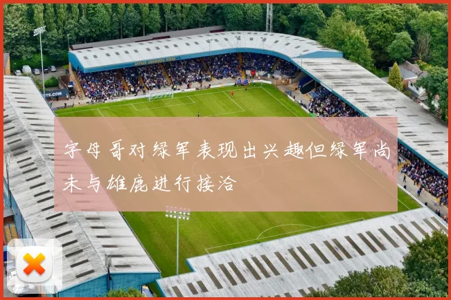 字母哥对绿军表现出兴趣但绿军尚未与雄鹿进行接洽