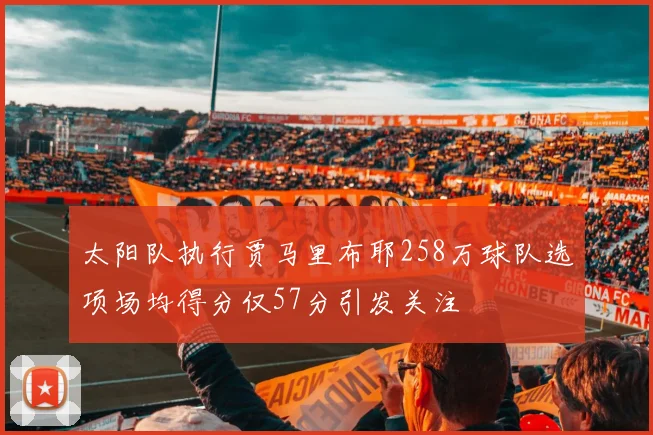 太阳队执行贾马里布耶258万球队选项场均得分仅57分引发关注