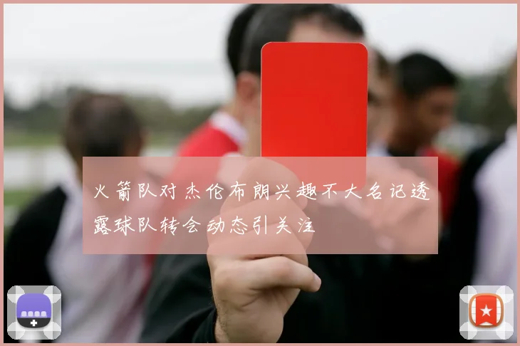 火箭队对杰伦布朗兴趣不大名记透露球队转会动态引关注