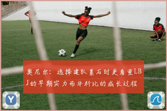 奥尼尔：选择建队基石时更看重LBJ的早期实力而非科比的成长过程