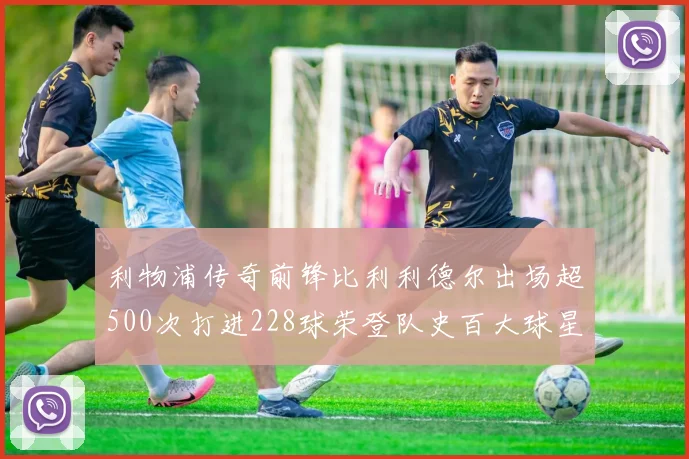 利物浦传奇前锋比利利德尔出场超500次打进228球荣登队史百大球星第11位