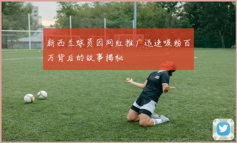 新西兰球员因网红推广迅速吸粉百万背后的故事揭秘