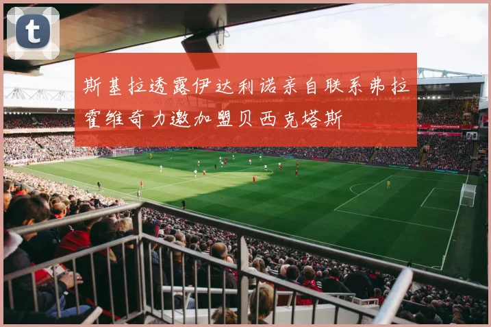 斯基拉透露伊达利诺亲自联系弗拉霍维奇力邀加盟贝西克塔斯
