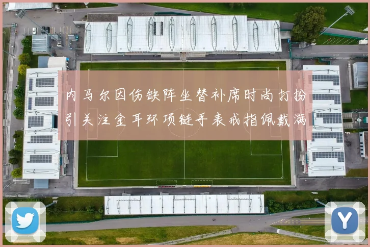 内马尔因伤缺阵坐替补席时尚打扮引关注金耳环项链手表戒指佩戴满身