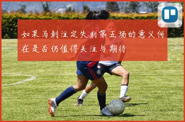 如果马刺注定失利第五场的意义何在是否仍值得关注与期待