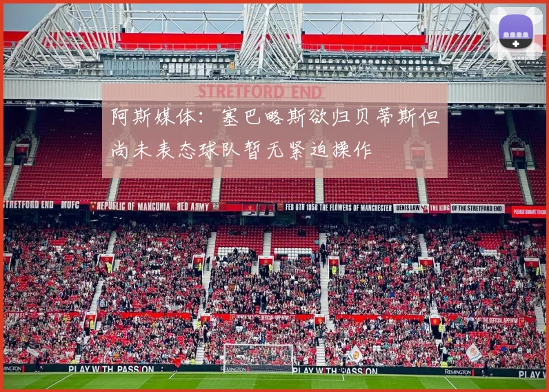 阿斯媒体：塞巴略斯欲归贝蒂斯但尚未表态球队暂无紧迫操作