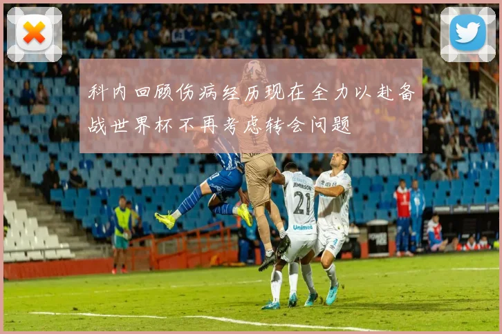 科内回顾伤病经历现在全力以赴备战世界杯不再考虑转会问题