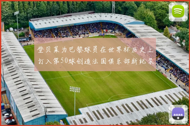 登贝莱为巴黎球员在世界杯历史上打入第50球创造法国俱乐部新纪录