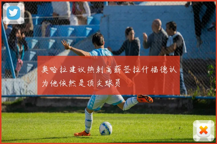 奥哈拉建议热刺高薪签拉什福德认为他依然是顶尖球员
