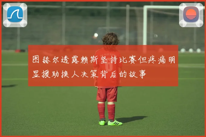 图赫尔透露赖斯坚持比赛但疼痛明显援助换人决策背后的故事
