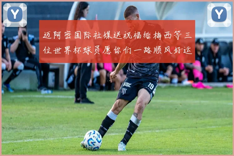 迈阿密国际社媒送祝福给梅西等三位世界杯球员愿你们一路顺风好运常伴