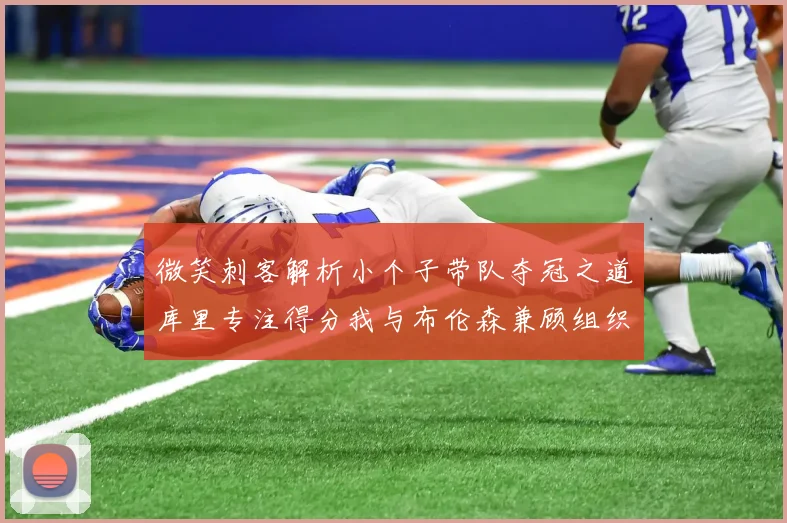 微笑刺客解析小个子带队夺冠之道库里专注得分我与布伦森兼顾组织与得分