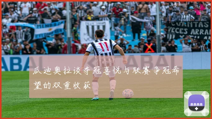 瓜迪奥拉谈夺冠喜悦与联赛争冠希望的双重收获