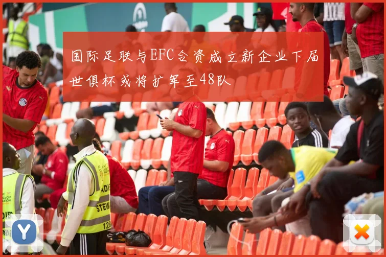 国际足联与EFC合资成立新企业下届世俱杯或将扩军至48队
