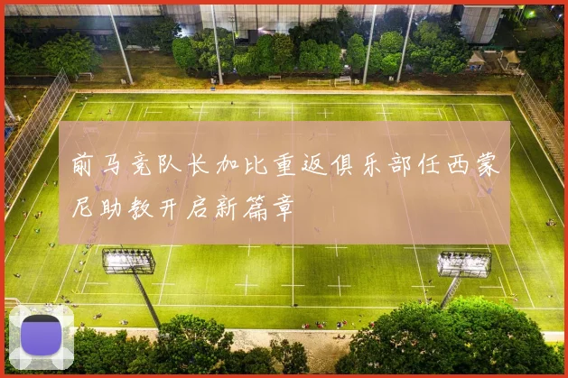 前马竞队长加比重返俱乐部任西蒙尼助教开启新篇章