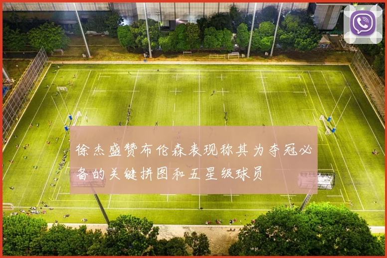 徐杰盛赞布伦森表现称其为夺冠必备的关键拼图和五星级球员