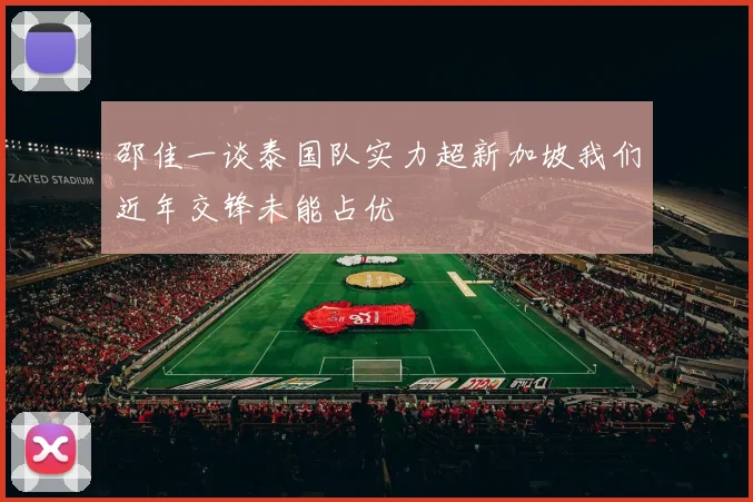 邵佳一谈泰国队实力超新加坡我们近年交锋未能占优