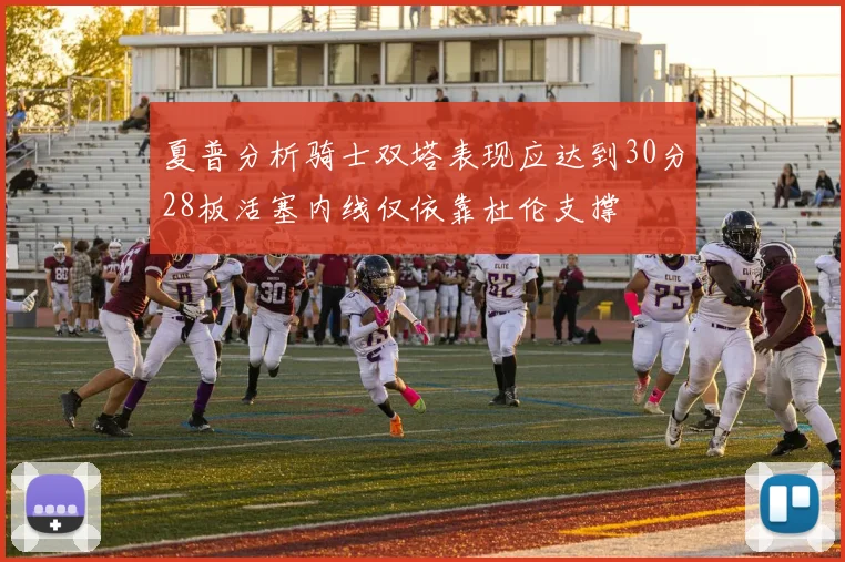 夏普分析骑士双塔表现应达到30分28板活塞内线仅依靠杜伦支撑