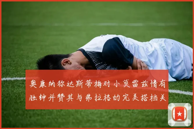 奥康纳称达斯蒂梅对小莫雷兹情有独钟并赞其与弗拉格的完美搭档关系