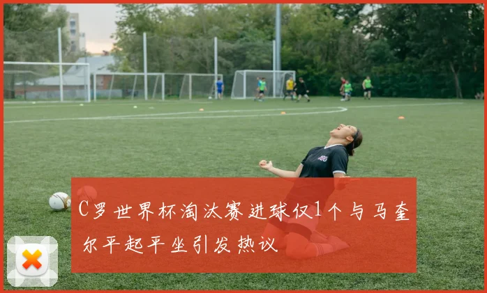 C罗世界杯淘汰赛进球仅1个与马奎尔平起平坐引发热议