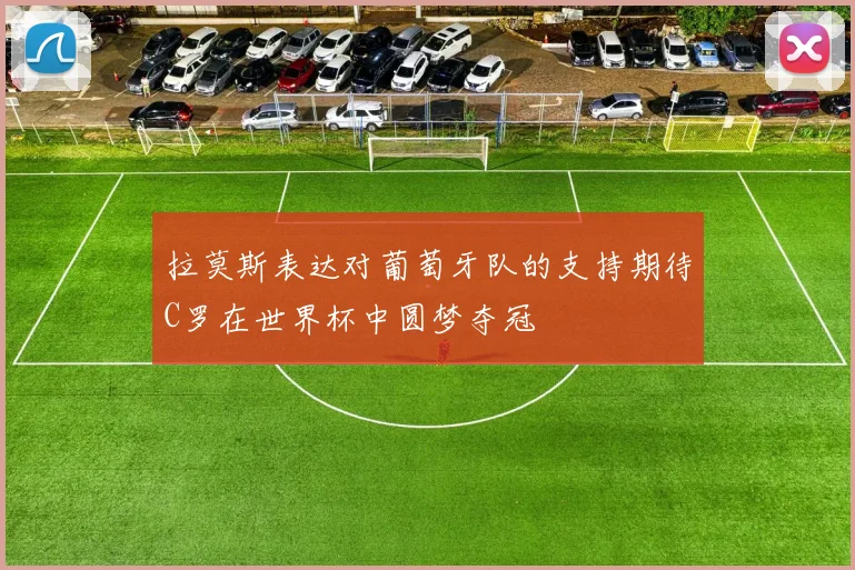 拉莫斯表达对葡萄牙队的支持期待C罗在世界杯中圆梦夺冠