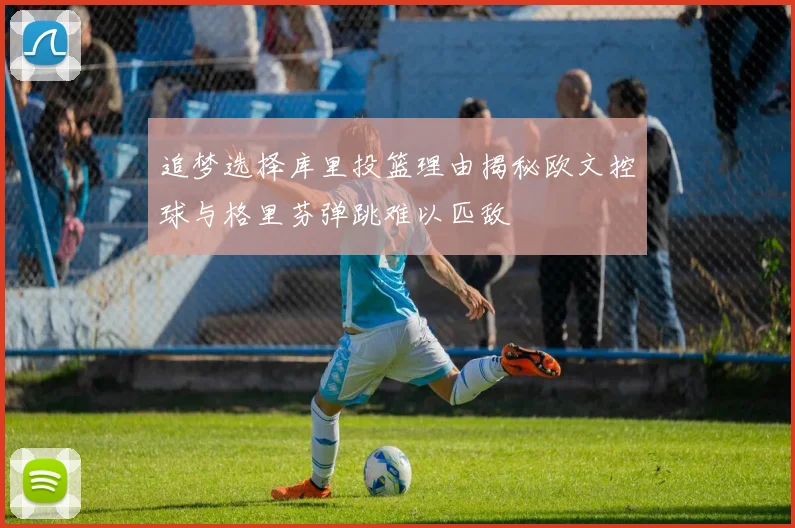 追梦选择库里投篮理由揭秘欧文控球与格里芬弹跳难以匹敌