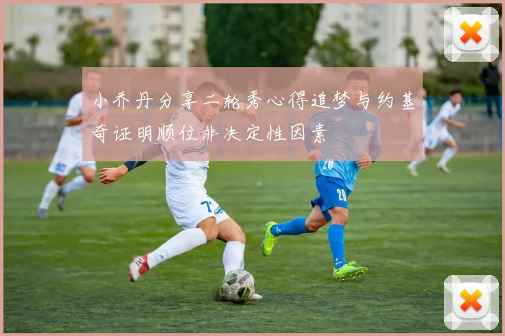 小乔丹分享二轮秀心得追梦与约基奇证明顺位非决定性因素